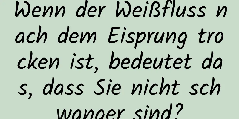 Wenn der Weißfluss nach dem Eisprung trocken ist, bedeutet das, dass Sie nicht schwanger sind?