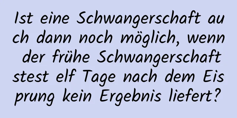 Ist eine Schwangerschaft auch dann noch möglich, wenn der frühe Schwangerschaftstest elf Tage nach dem Eisprung kein Ergebnis liefert?