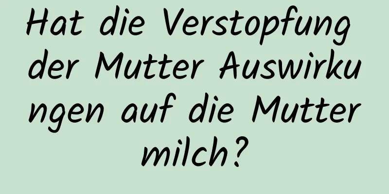 Hat die Verstopfung der Mutter Auswirkungen auf die Muttermilch?