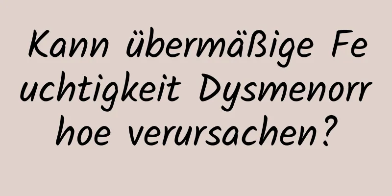 Kann übermäßige Feuchtigkeit Dysmenorrhoe verursachen?