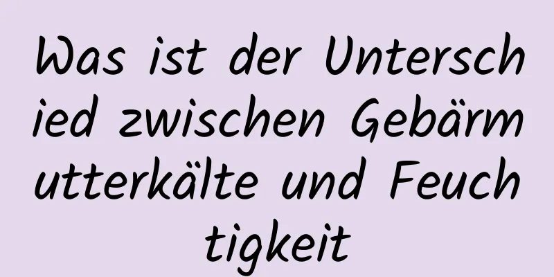 Was ist der Unterschied zwischen Gebärmutterkälte und Feuchtigkeit