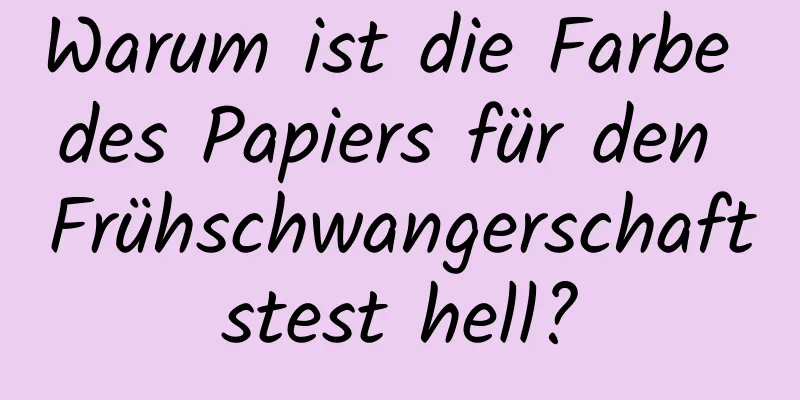 Warum ist die Farbe des Papiers für den Frühschwangerschaftstest hell?