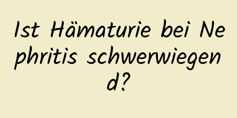 Ist Hämaturie bei Nephritis schwerwiegend?