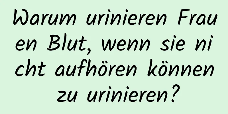 Warum urinieren Frauen Blut, wenn sie nicht aufhören können zu urinieren?