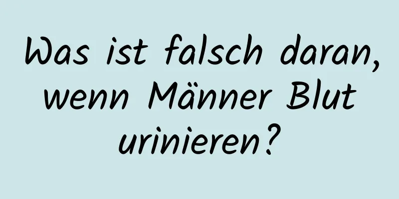 Was ist falsch daran, wenn Männer Blut urinieren?