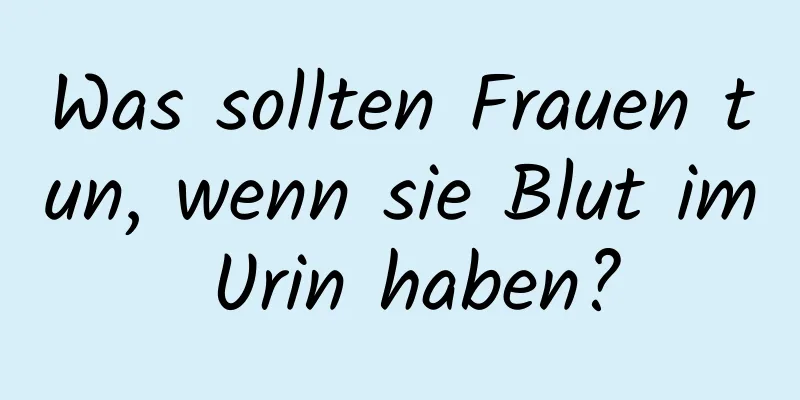 Was sollten Frauen tun, wenn sie Blut im Urin haben?