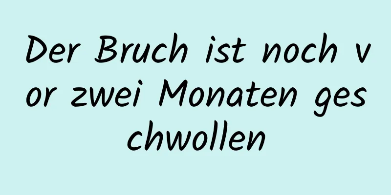 Der Bruch ist noch vor zwei Monaten geschwollen