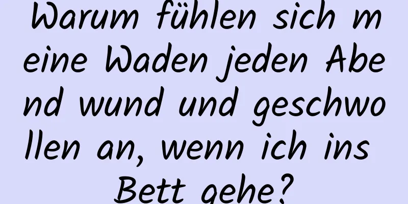 Warum fühlen sich meine Waden jeden Abend wund und geschwollen an, wenn ich ins Bett gehe?