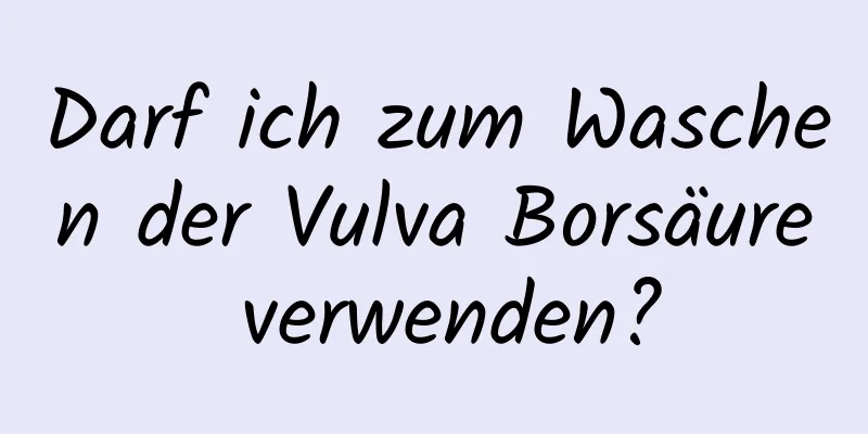 Darf ich zum Waschen der Vulva Borsäure verwenden?