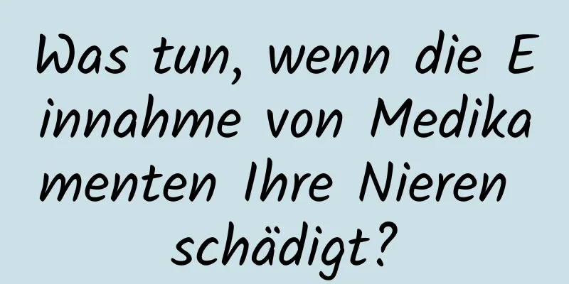 Was tun, wenn die Einnahme von Medikamenten Ihre Nieren schädigt?