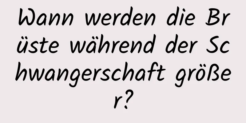 Wann werden die Brüste während der Schwangerschaft größer?