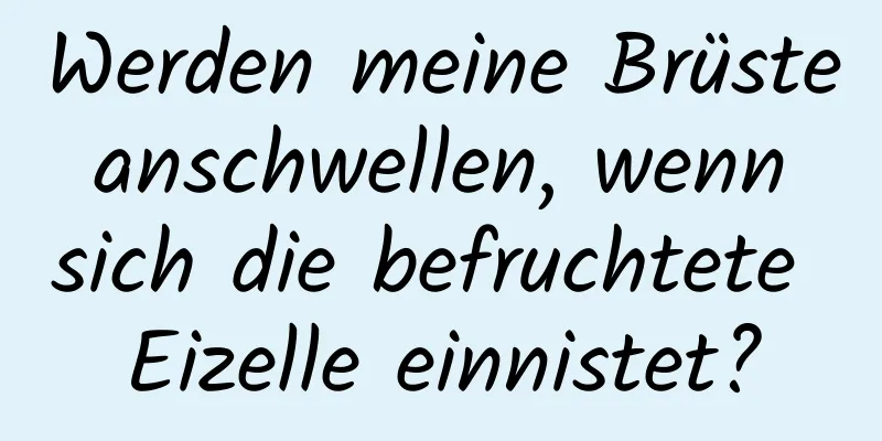 Werden meine Brüste anschwellen, wenn sich die befruchtete Eizelle einnistet?