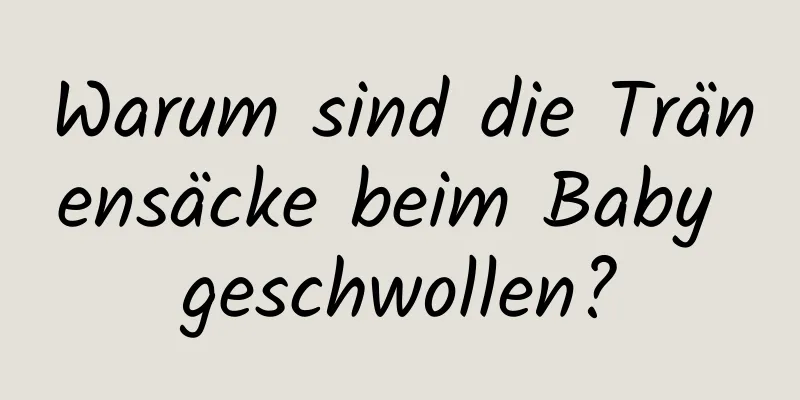 Warum sind die Tränensäcke beim Baby geschwollen?