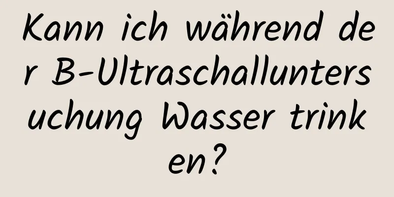 Kann ich während der B-Ultraschalluntersuchung Wasser trinken?