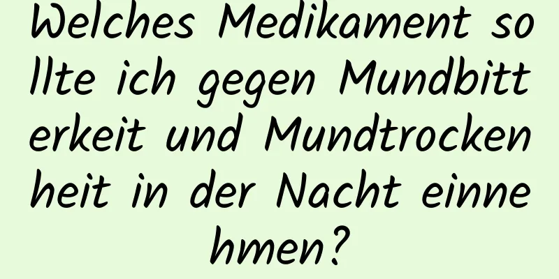 Welches Medikament sollte ich gegen Mundbitterkeit und Mundtrockenheit in der Nacht einnehmen?