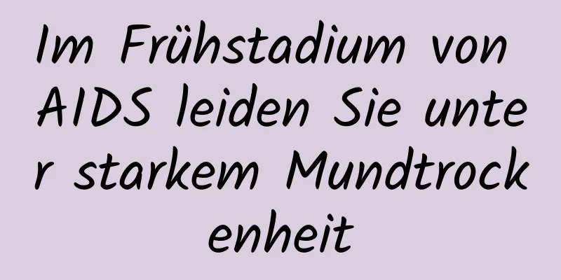 Im Frühstadium von AIDS leiden Sie unter starkem Mundtrockenheit