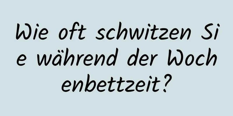 Wie oft schwitzen Sie während der Wochenbettzeit?