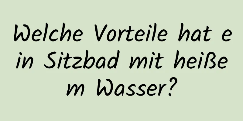 Welche Vorteile hat ein Sitzbad mit heißem Wasser?