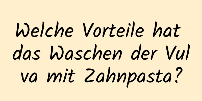 Welche Vorteile hat das Waschen der Vulva mit Zahnpasta?