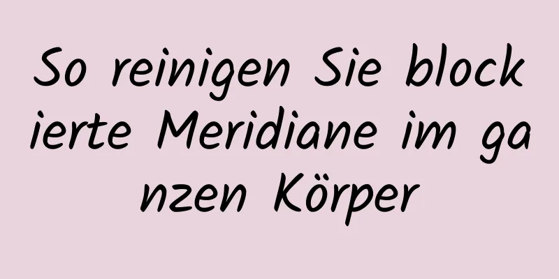 So reinigen Sie blockierte Meridiane im ganzen Körper