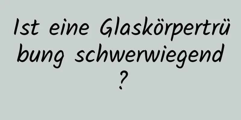 Ist eine Glaskörpertrübung schwerwiegend?