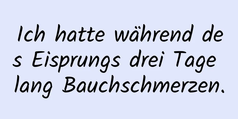 Ich hatte während des Eisprungs drei Tage lang Bauchschmerzen.