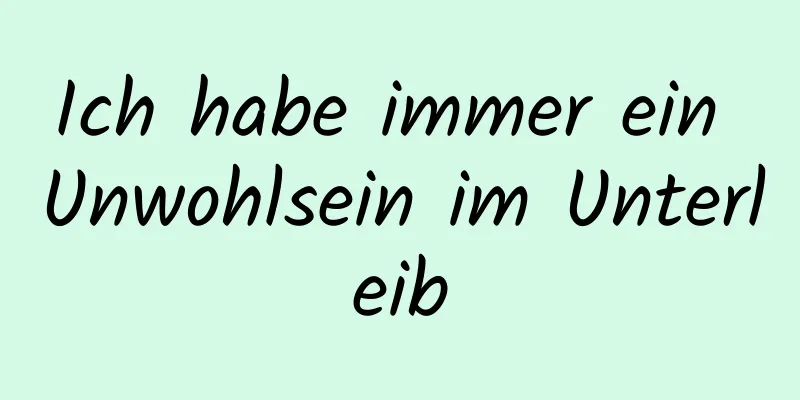 Ich habe immer ein Unwohlsein im Unterleib