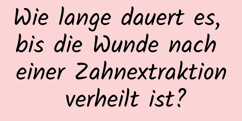 Wie lange dauert es, bis die Wunde nach einer Zahnextraktion verheilt ist?