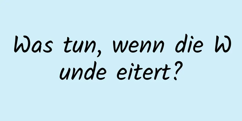 Was tun, wenn die Wunde eitert?