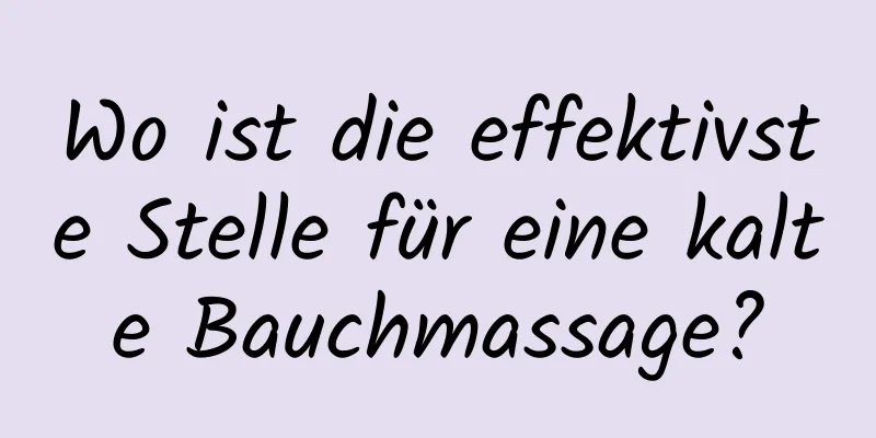 Wo ist die effektivste Stelle für eine kalte Bauchmassage?