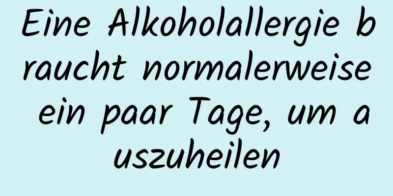 Eine Alkoholallergie braucht normalerweise ein paar Tage, um auszuheilen