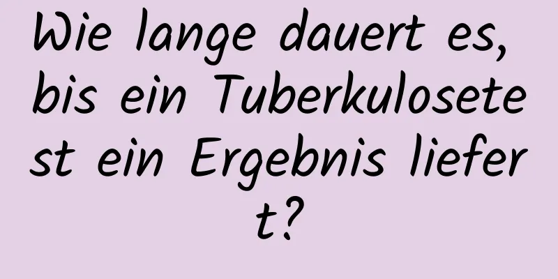 Wie lange dauert es, bis ein Tuberkulosetest ein Ergebnis liefert?