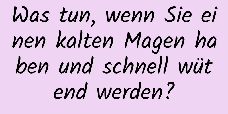 Was tun, wenn Sie einen kalten Magen haben und schnell wütend werden?