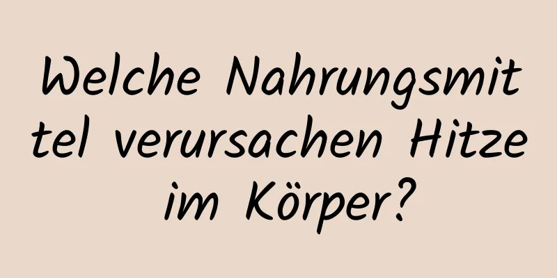 Welche Nahrungsmittel verursachen Hitze im Körper?