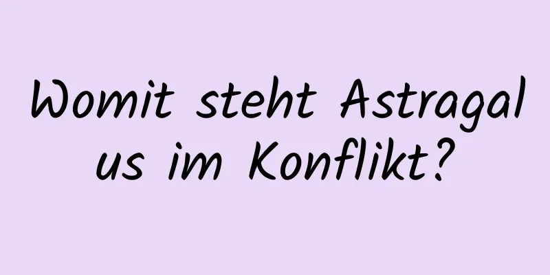 Womit steht Astragalus im Konflikt?