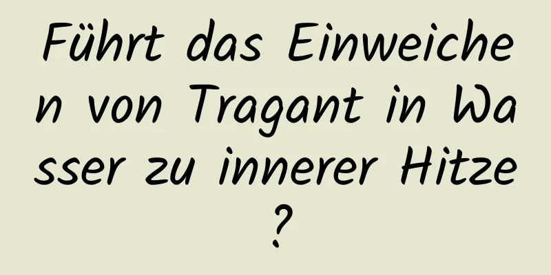 Führt das Einweichen von Tragant in Wasser zu innerer Hitze?