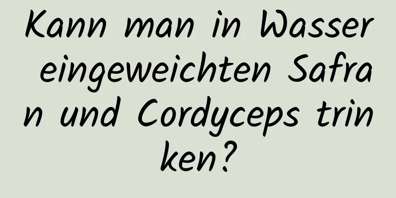 Kann man in Wasser eingeweichten Safran und Cordyceps trinken?