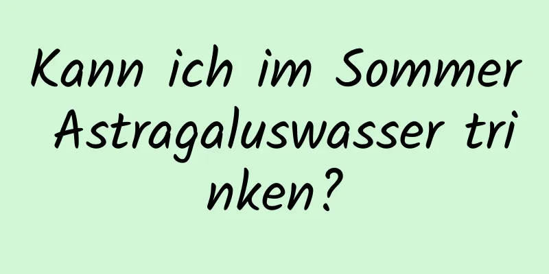 Kann ich im Sommer Astragaluswasser trinken?