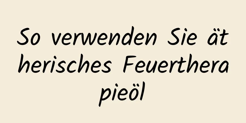 So verwenden Sie ätherisches Feuertherapieöl