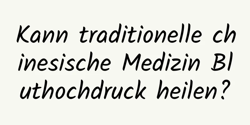 Kann traditionelle chinesische Medizin Bluthochdruck heilen?