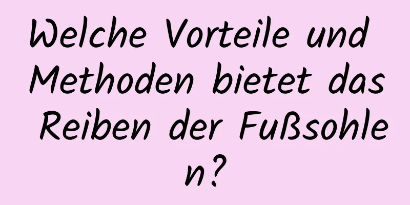 Welche Vorteile und Methoden bietet das Reiben der Fußsohlen?