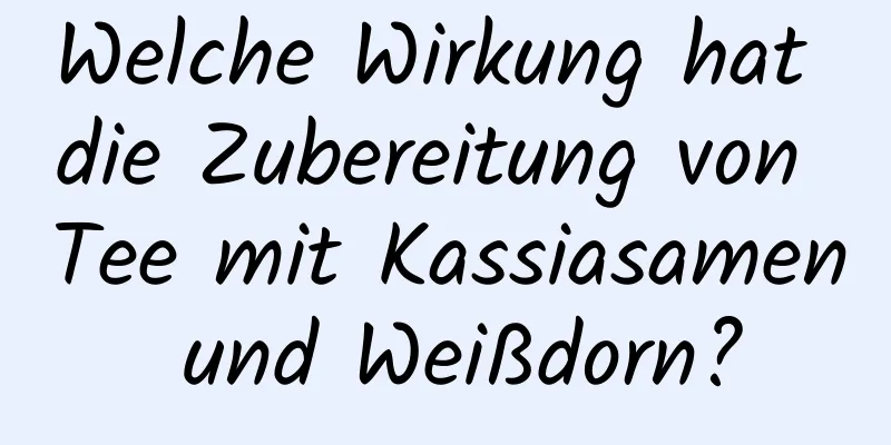 Welche Wirkung hat die Zubereitung von Tee mit Kassiasamen und Weißdorn?