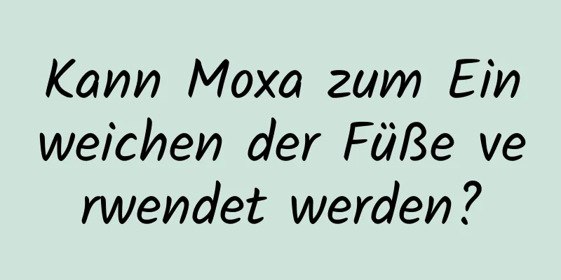 Kann Moxa zum Einweichen der Füße verwendet werden?