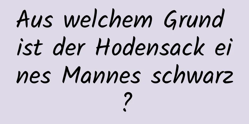 Aus welchem ​​Grund ist der Hodensack eines Mannes schwarz?