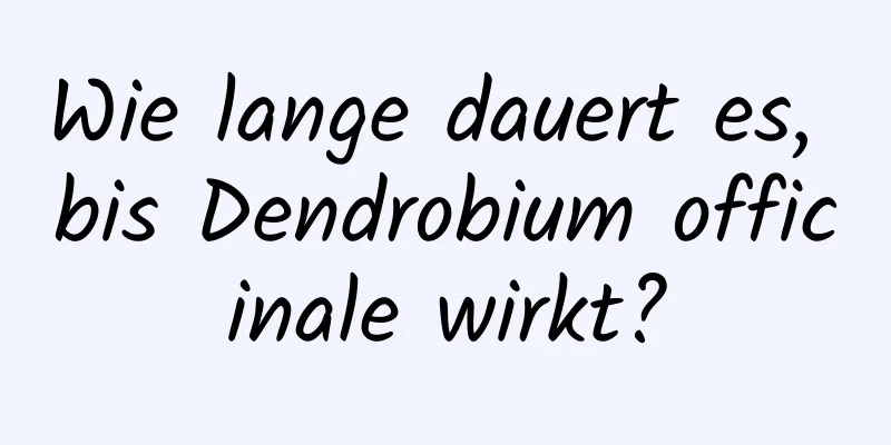 Wie lange dauert es, bis Dendrobium officinale wirkt?