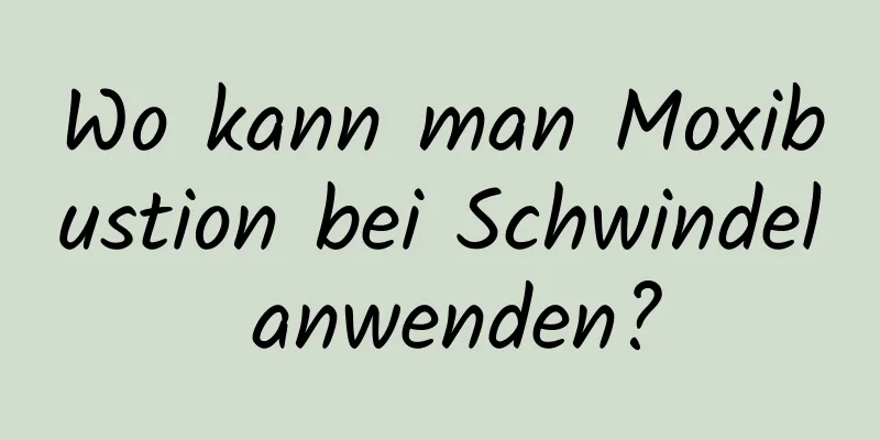 Wo kann man Moxibustion bei Schwindel anwenden?