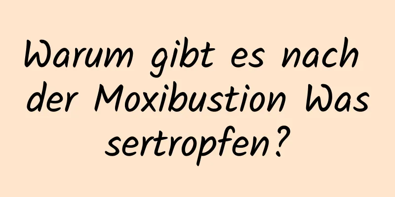 Warum gibt es nach der Moxibustion Wassertropfen?