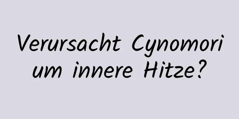 Verursacht Cynomorium innere Hitze?