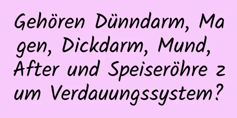 Gehören Dünndarm, Magen, Dickdarm, Mund, After und Speiseröhre zum Verdauungssystem?