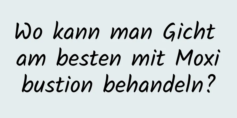 Wo kann man Gicht am besten mit Moxibustion behandeln?